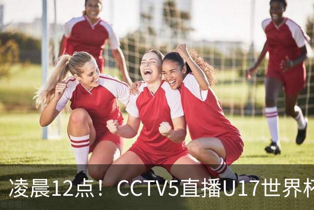 凌晨12点！CCTV5直播U17世界杯揭幕战，万项赵松源领衔最强阵容，目标=打平取1分